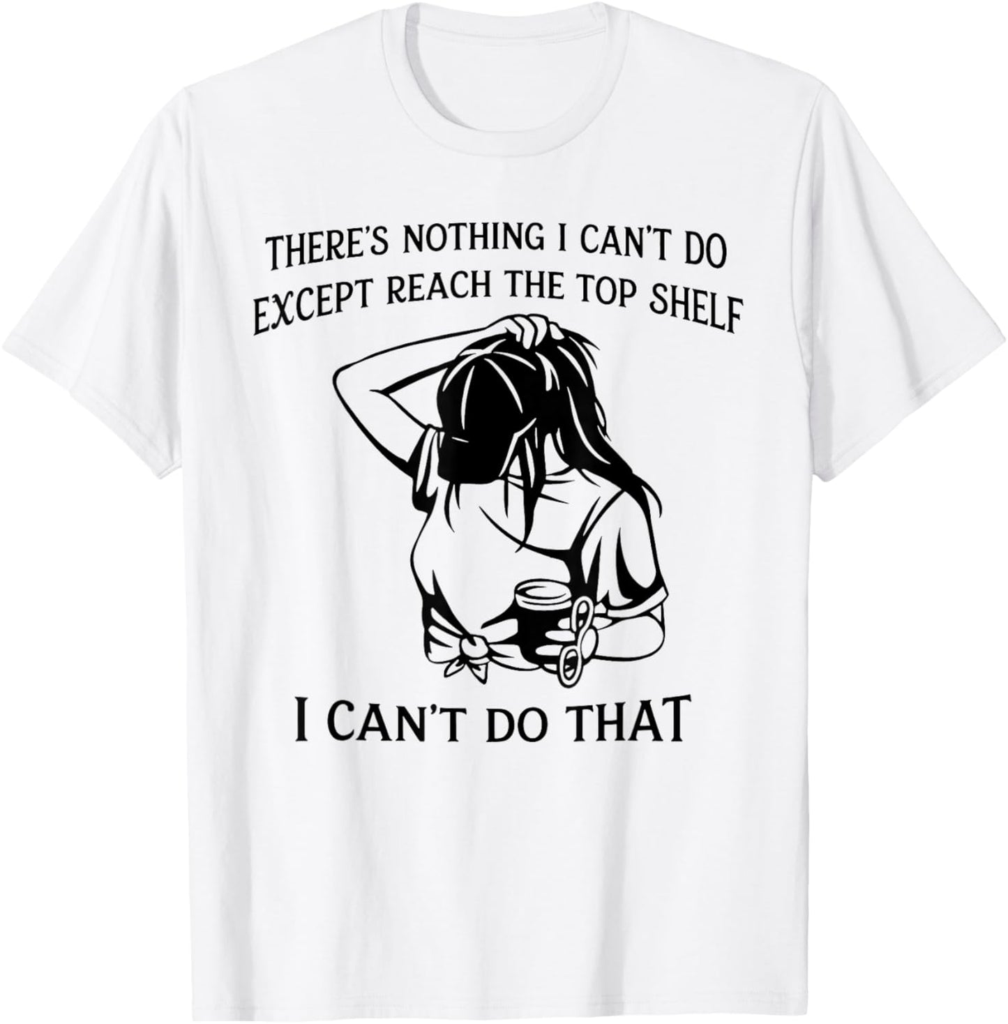 There’s Nothing I Can’t Do Except Reach The Top Shelf T-Shirt - T-Shirt | White