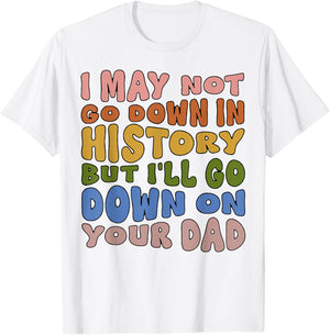 I May Not Go Down In History But I'll Go Down On Your Dad T-Shirt - T-Shirt | White