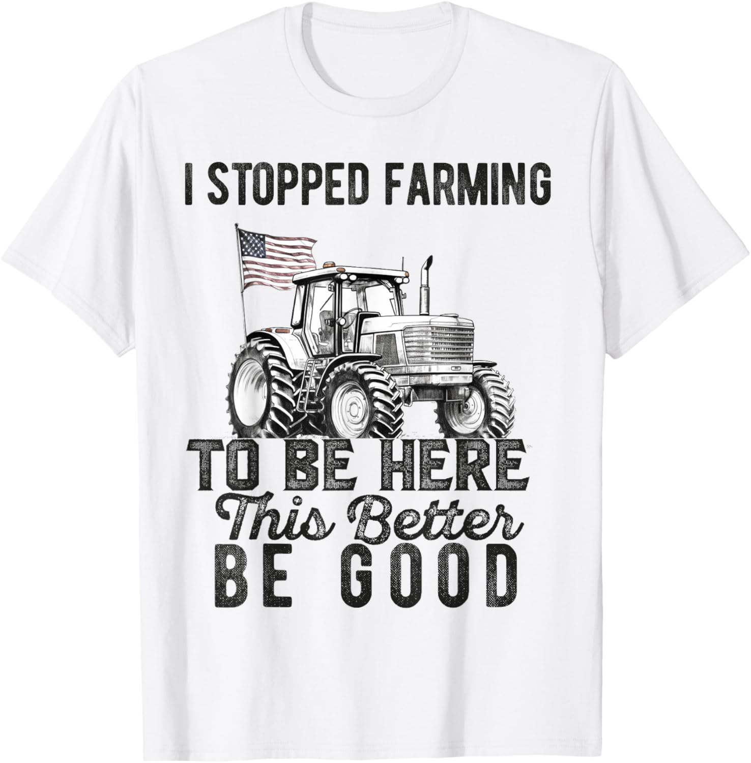 I Stopped Farming To Be Here This Better Be Good Farmer T-Shirt - T-Shirt | White