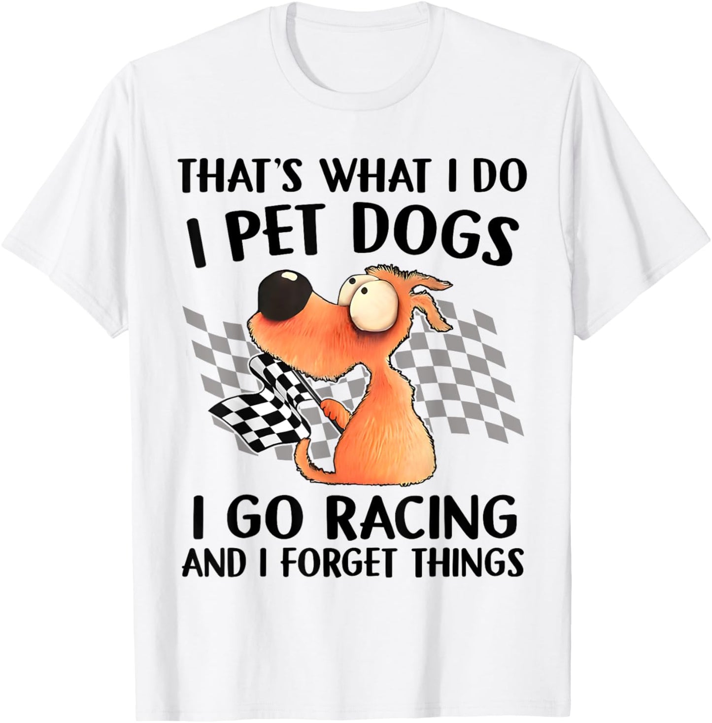 That's What I Do I Pet Dogs I go Racing And I Forget Things T-Shirt - T-Shirt | White