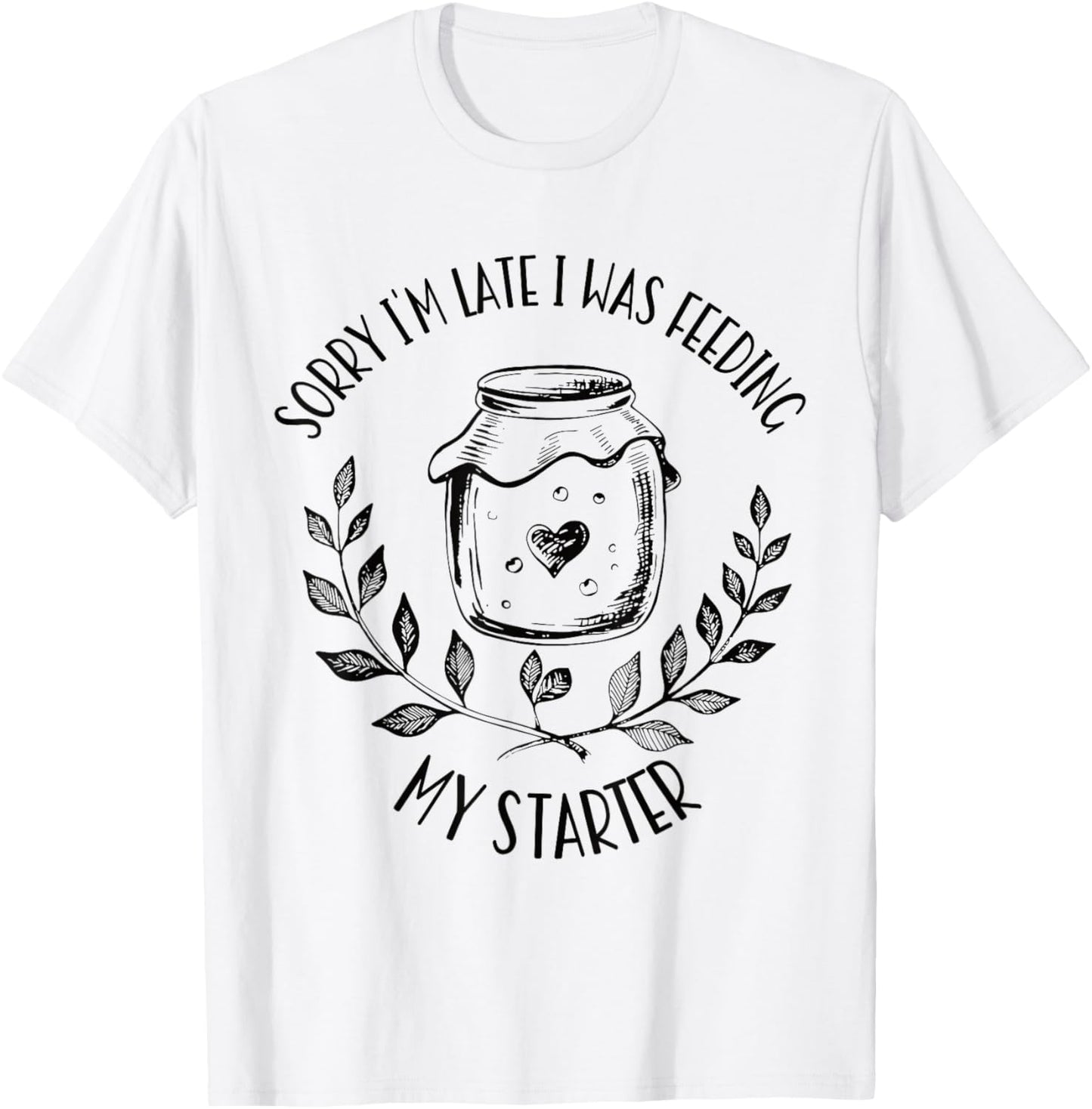 Sorry I'm Late Feeding My Starter Sourdough Bread Baker T-Shirt - T-Shirt | White
