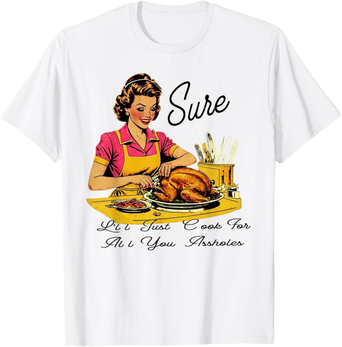 Sure I'll Just Cook For All You Asshole Lady Thanksgiving T-Shirt - T-Shirt | White