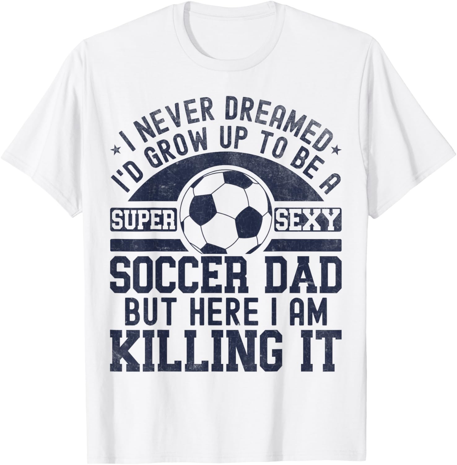 I Never Dreamed I'd Grow Up To Be A Super Sexy Soccer Dad T-Shirt - T-Shirt | White