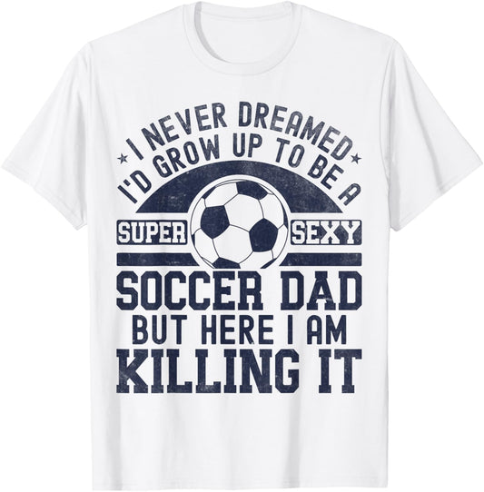 I Never Dreamed I'd Grow Up To Be A Super Sexy Soccer Dad T-Shirt - T-Shirt | White
