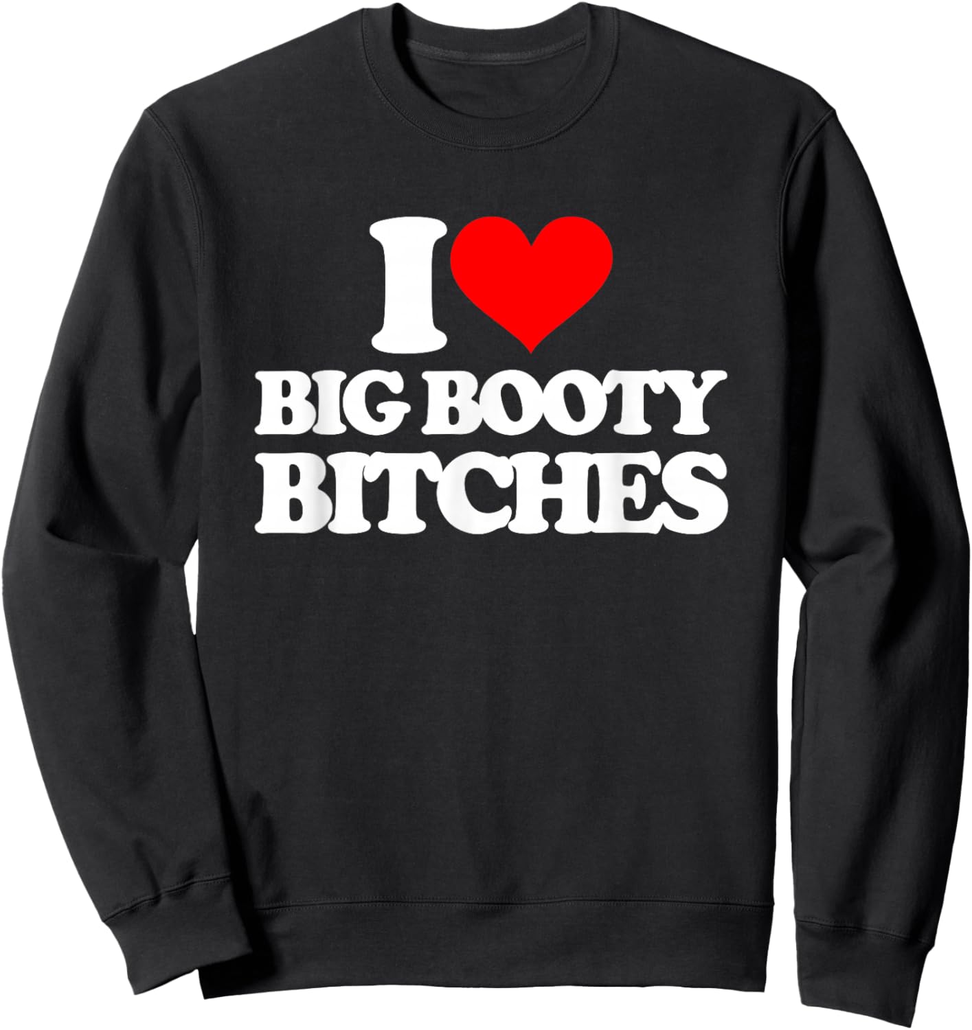 I Love Big Booty Bitches - Funny Saying Sarcastic Novelty Sweatshirt - Sweatshirt | Black