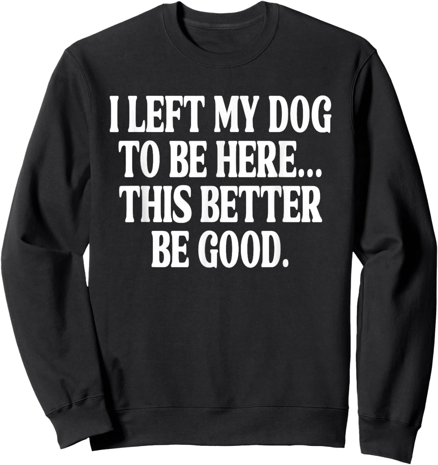 I Left My Dog to BE Here... This Better BE Good. Sweatshirt - Sweatshirt | Black