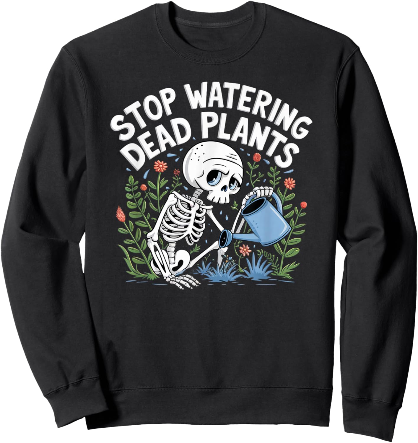 Funny Gardening Skeleton STOP WATERING DEAD PLANTS Gardener Sweatshirt - Sweatshirt | Black
