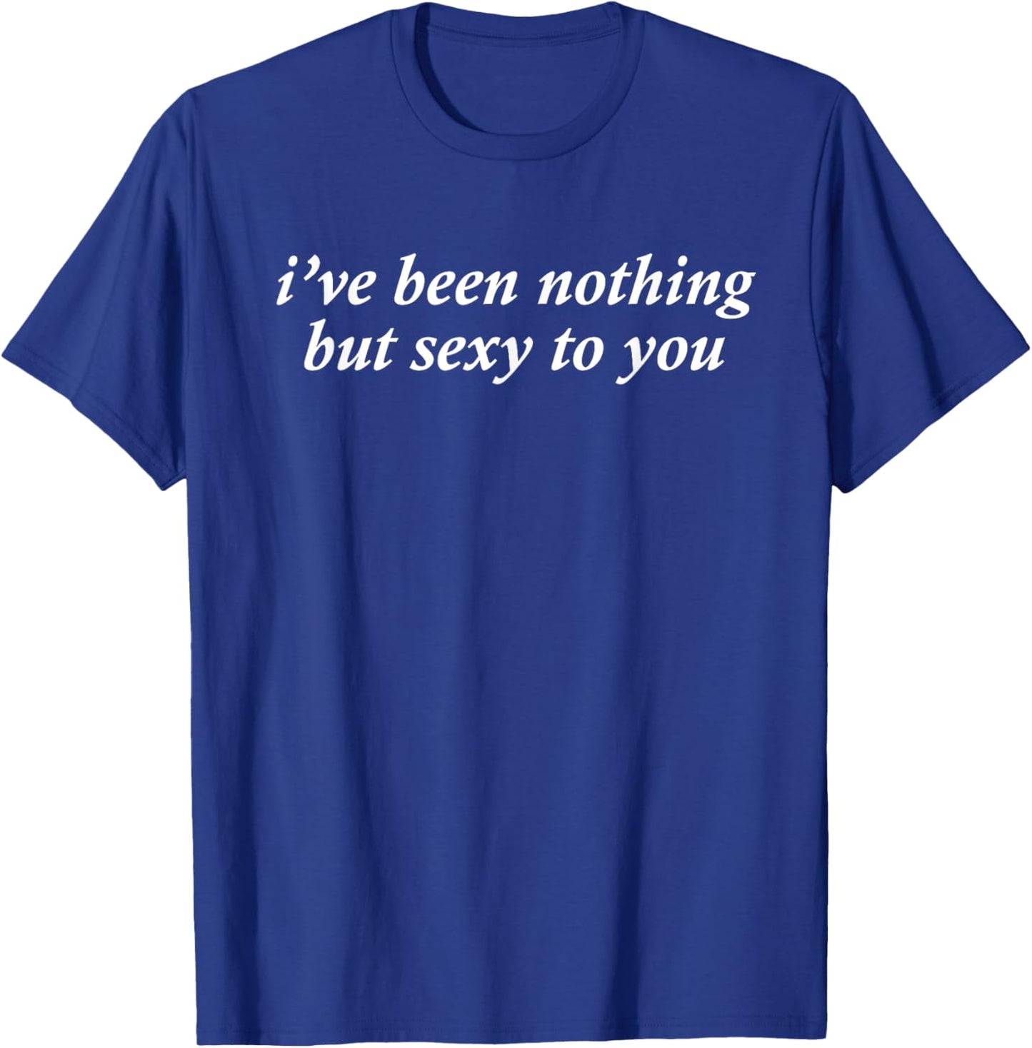 I've Been Nothing But Sexy To You T-Shirt - T-Shirt | Royal