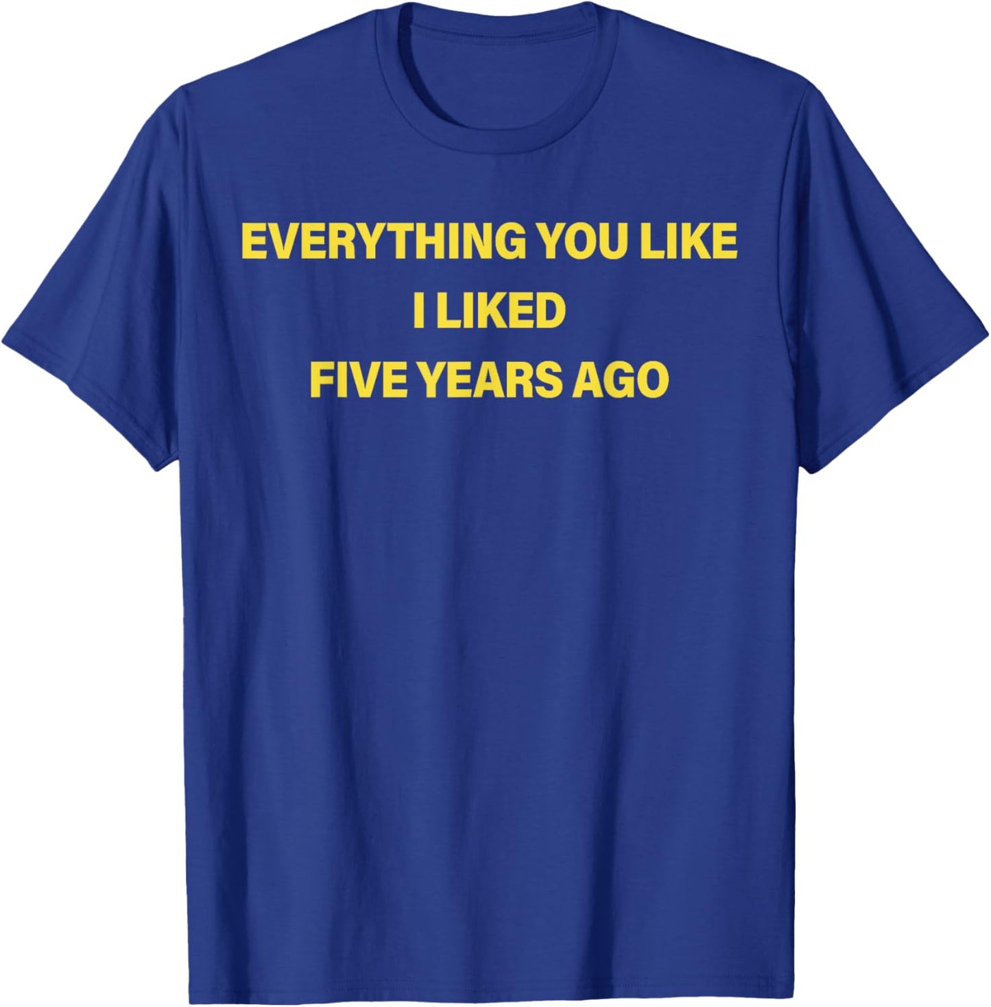 Everything You Like I Liked Five Years Ago Funny Saying T-Shirt - T-Shirt | Royal