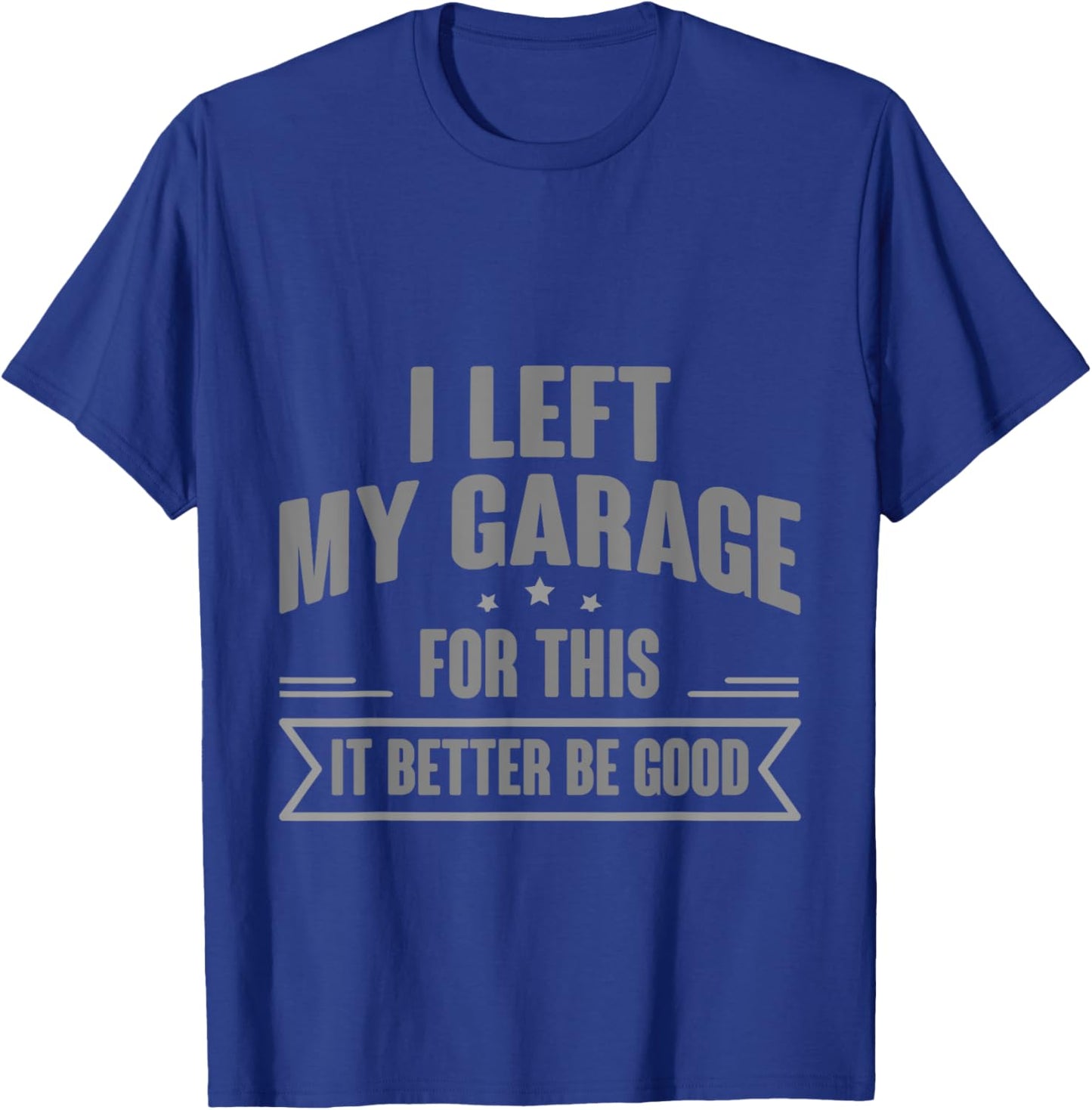 I Left My Garage For This It Better Be Good T-Shirt - T-Shirt | Royal