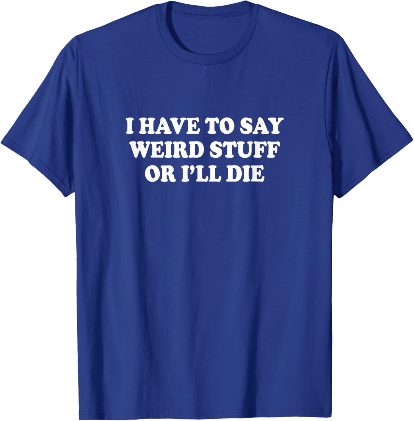 I Have to Say Weird Stuff Or I'll Die Funny Saying Meme T-Shirt - T-Shirt | Royal