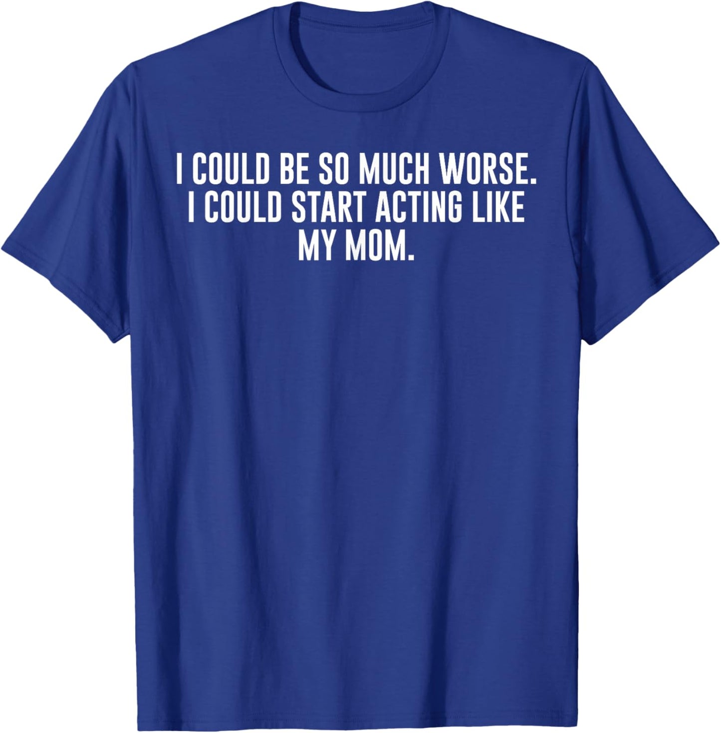 I Could Be So Much Worse I Could Start Acting Like My Mom T-Shirt - T-Shirt | Royal