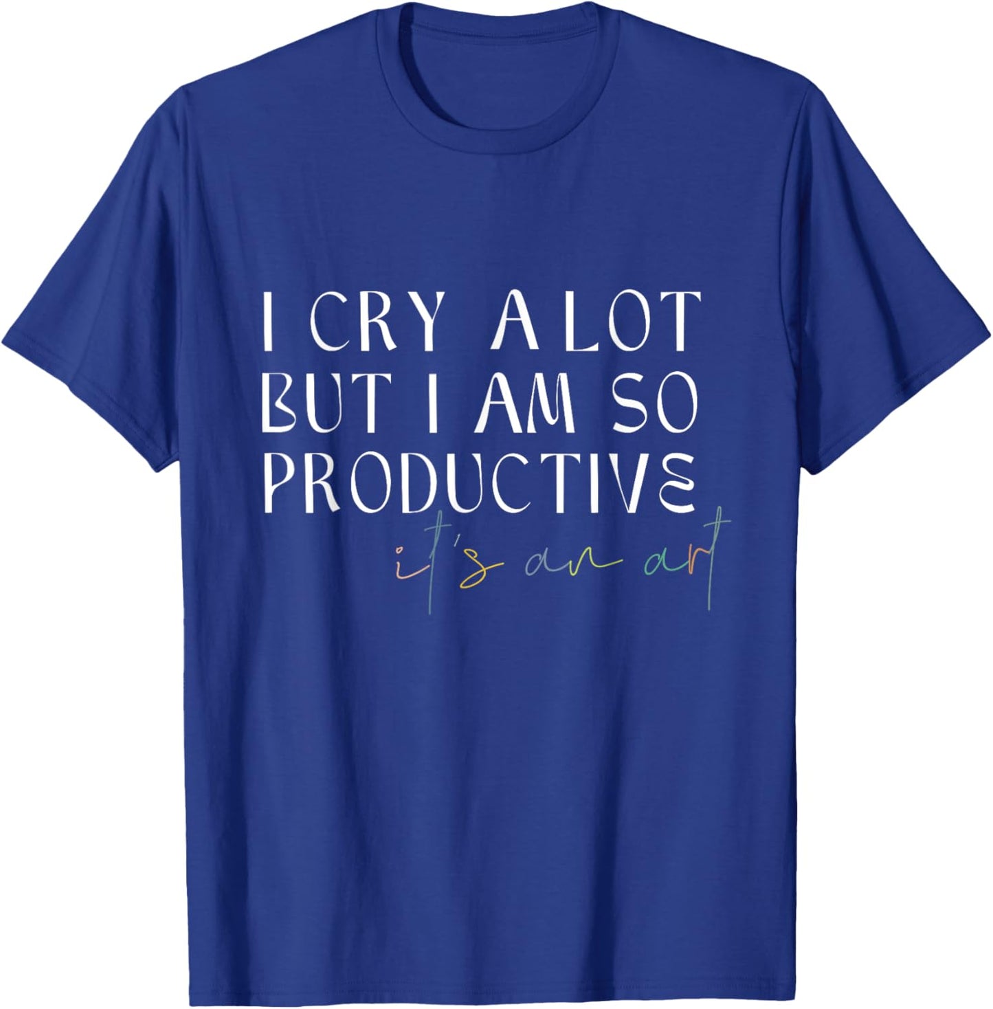 I Cry A Lot But I Am So Productive It's An Art Funny T-Shirt - T-Shirt | Royal