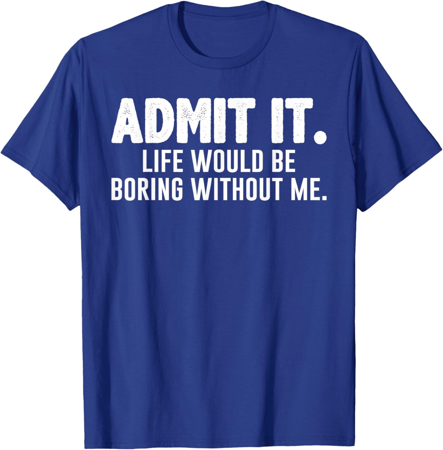 Admit it Life Would be Boring Without me Funny Sarcastic T-Shirt - T-Shirt | Royal