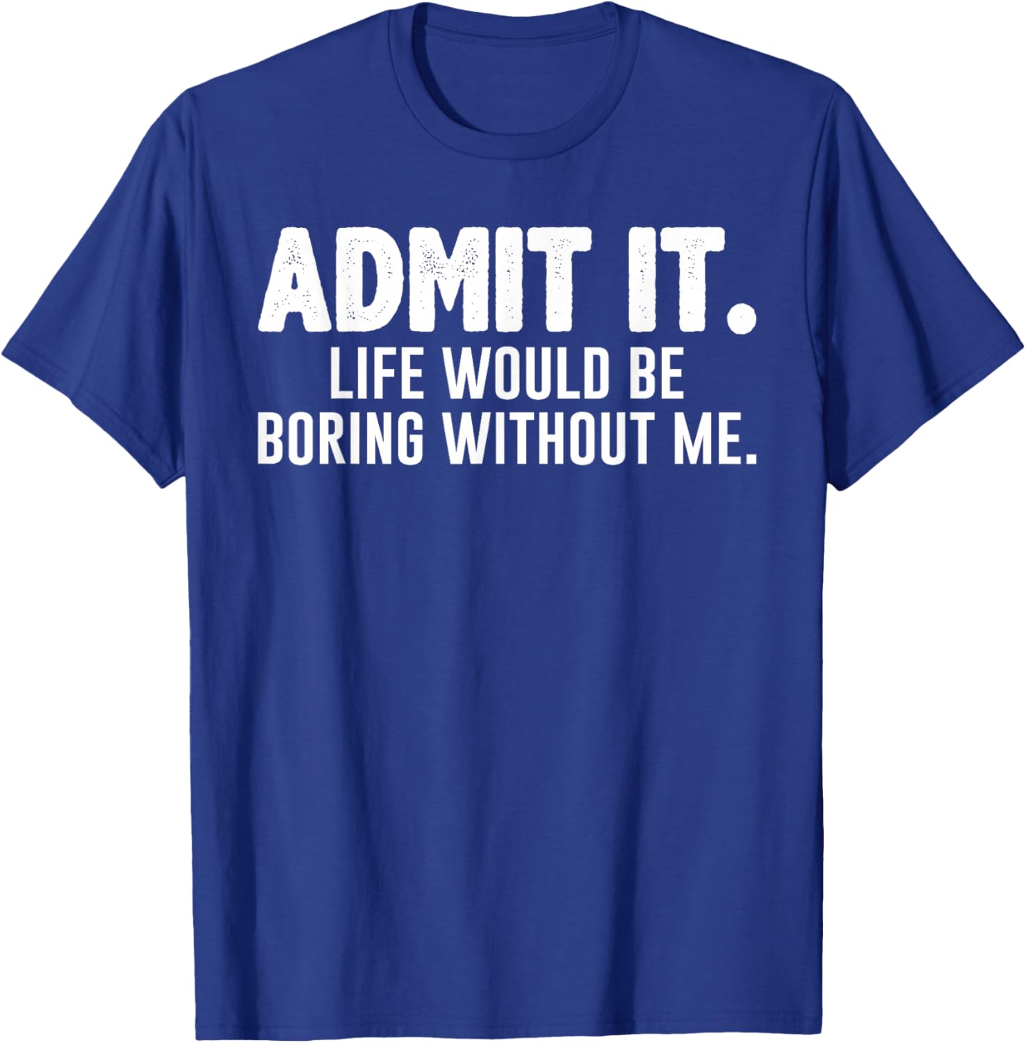 Admit it Life Would be Boring Without me Funny Sarcastic T-Shirt - T-Shirt | Royal