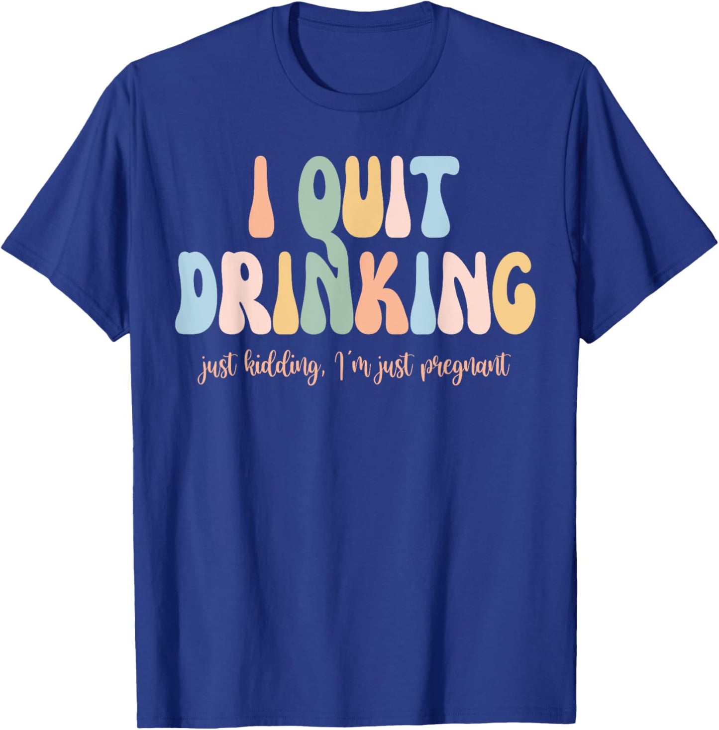 I Quit Drinking Just Kidding I'm Just Pregnant New Mom Come T-Shirt - T-Shirt | Royal