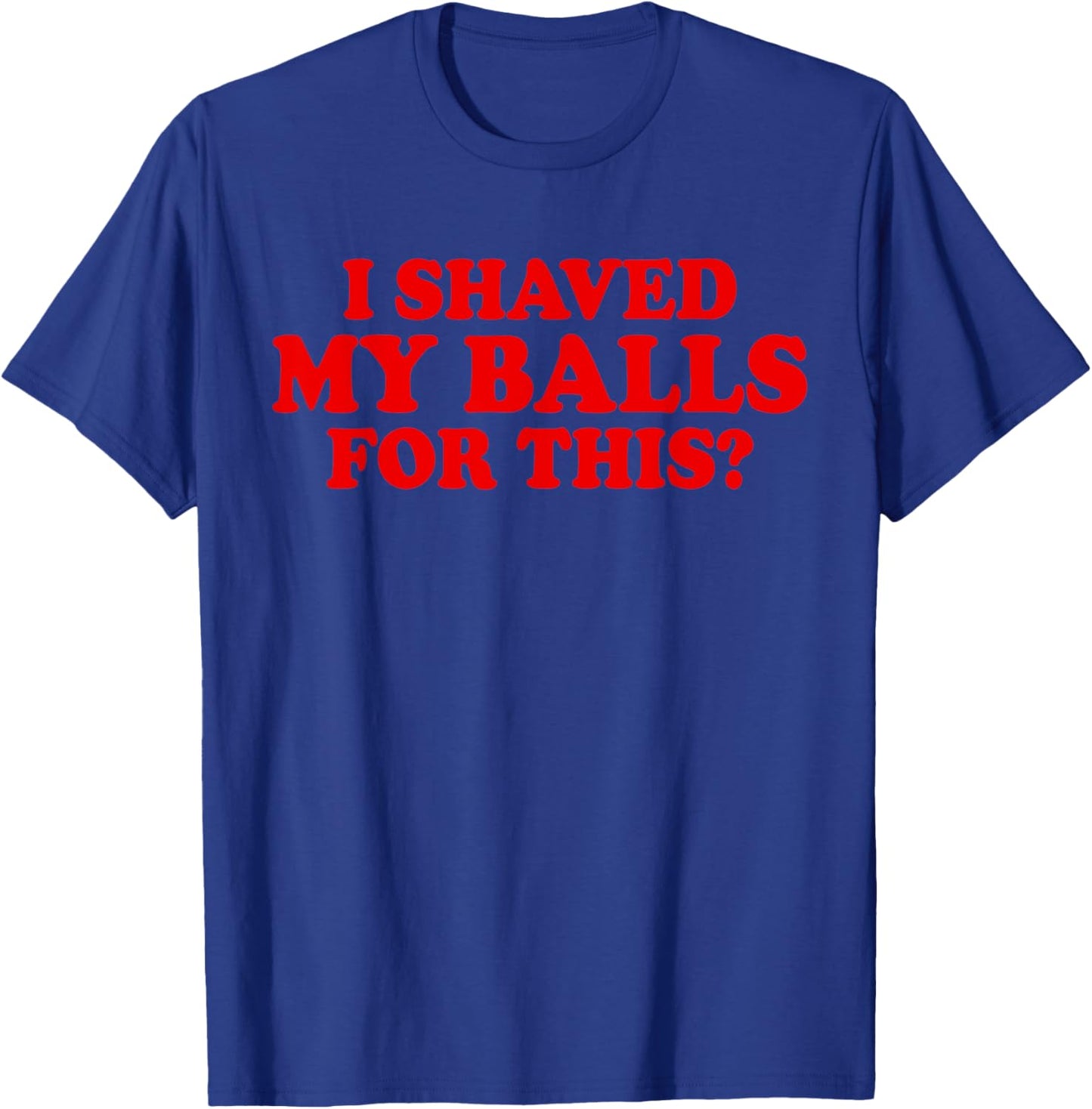 I Shaved My Balls for This? Smooth Hairy Balls T-Shirt - T-Shirt | Royal