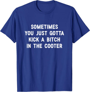 Sometimes You Just Gotta Kick A Bitch in The Cooter T-Shirt - T-Shirt | Royal