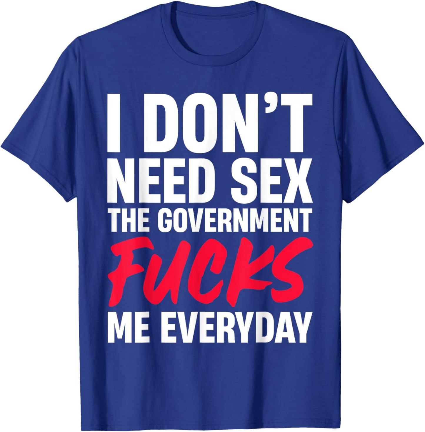 I Don't Need Sex The Government Fucks Me Everyday T-Shirt - T-Shirt | Royal