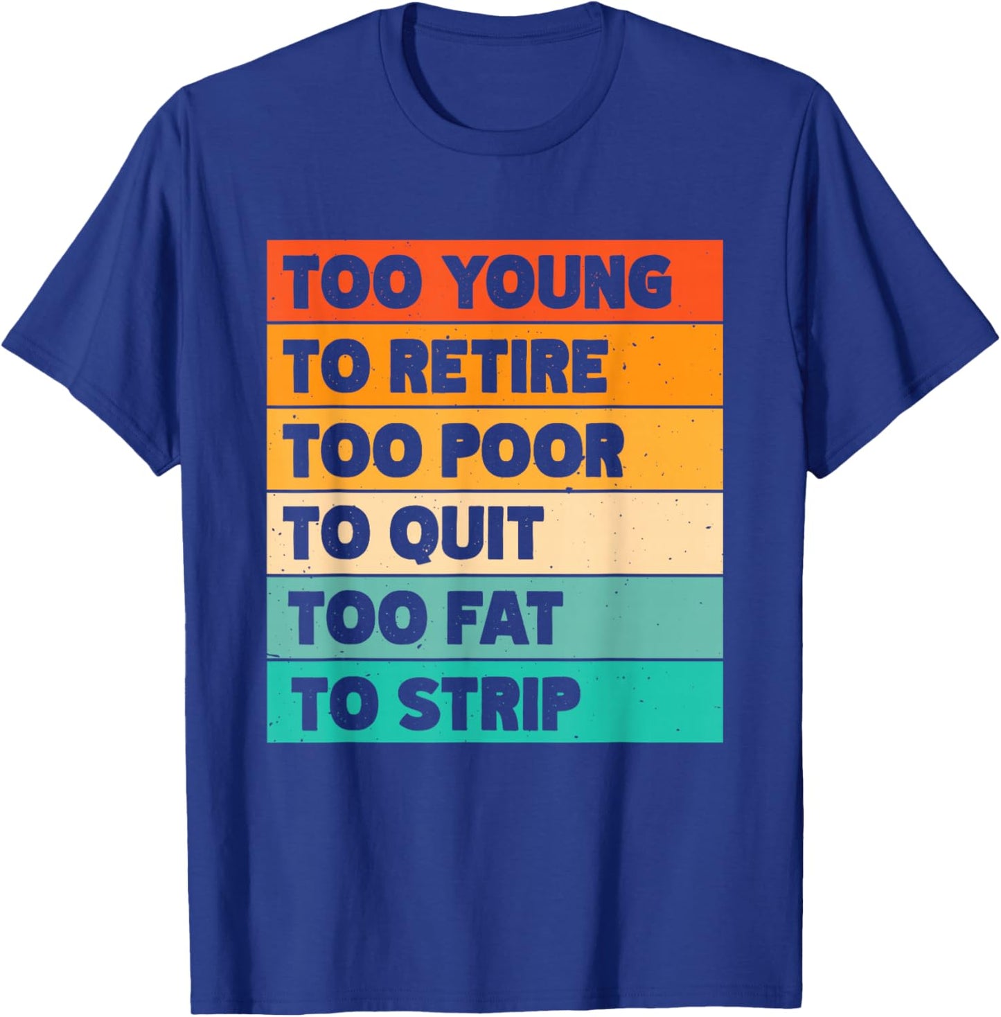 Too Young To Retire Too Poor To Quit Too Fat To Strip T-Shirt - T-Shirt | Royal