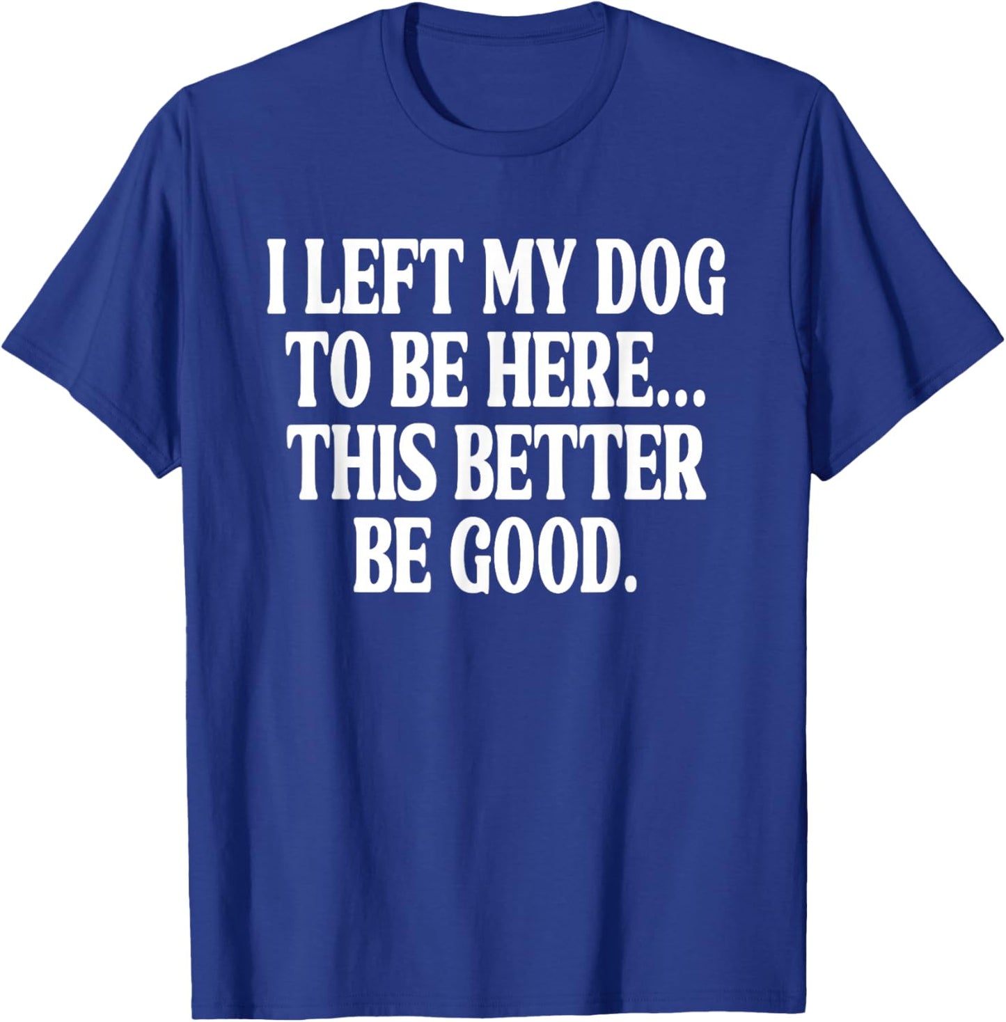I Left My Dog to BE Here... This Better BE Good. T-Shirt - T-Shirt | Royal