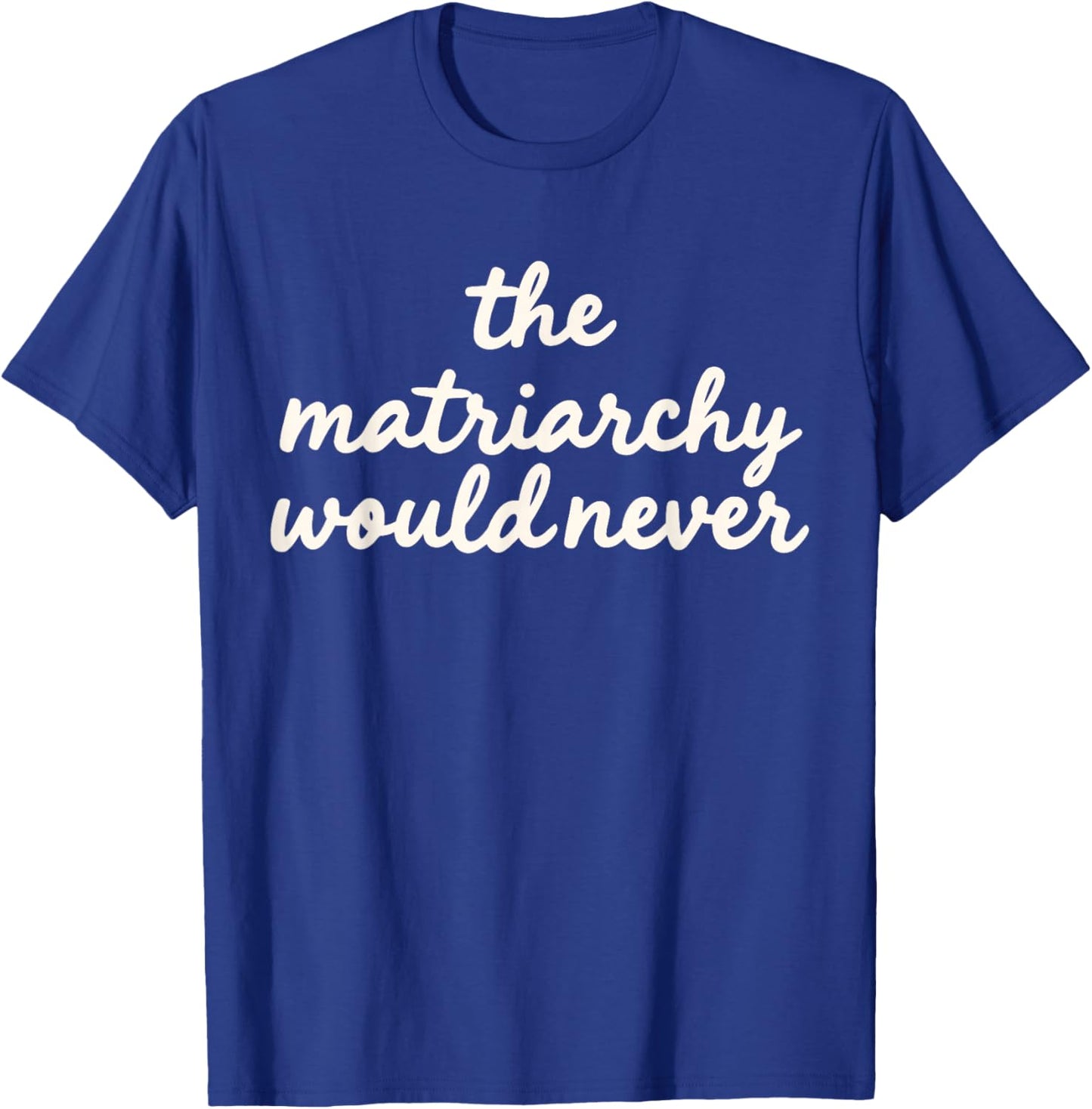 The Matriarchy Would Never Feminist Quote Women's Right T-Shirt - T-Shirt | Royal