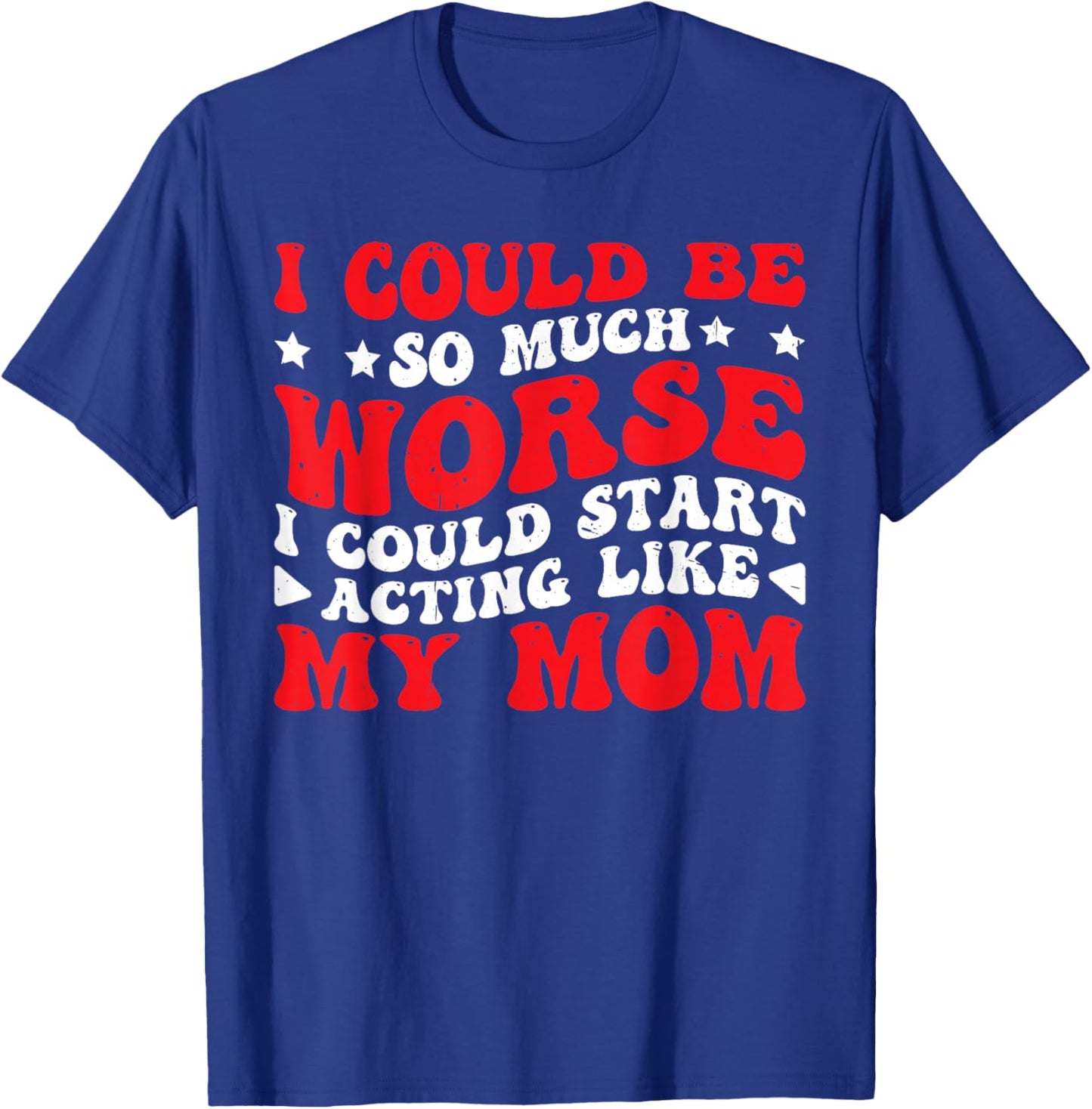 I Could Be So Much Worse I Could Act Like My Mom T-Shirt - T-Shirt | Royal
