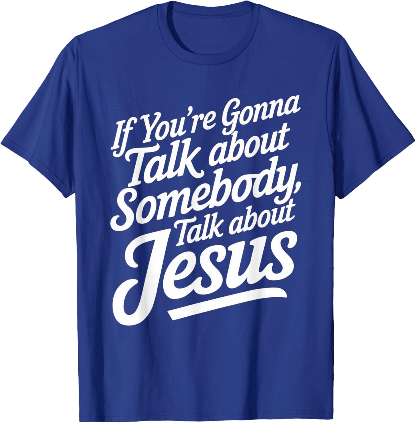 If You’re Gonna Talk About Somebody Today, Talk About Jesus T-Shirt - T-Shirt | Royal