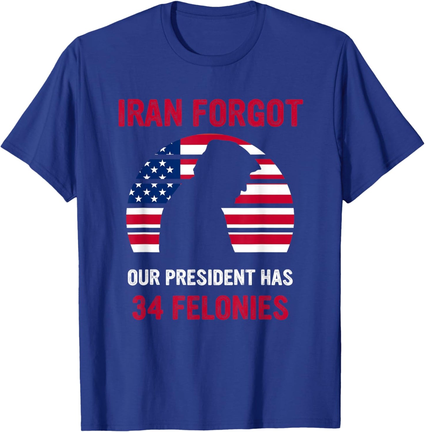 Iran Forgot Our President Has 34 Felonies T-Shirt - T-Shirt | Royal