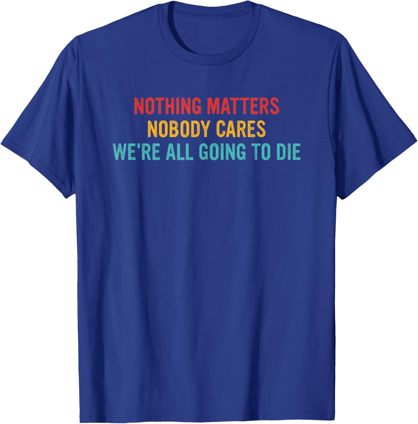 Nothing Matters Nobody Cares We're All Going to Die T-Shirt - T-Shirt | Royal