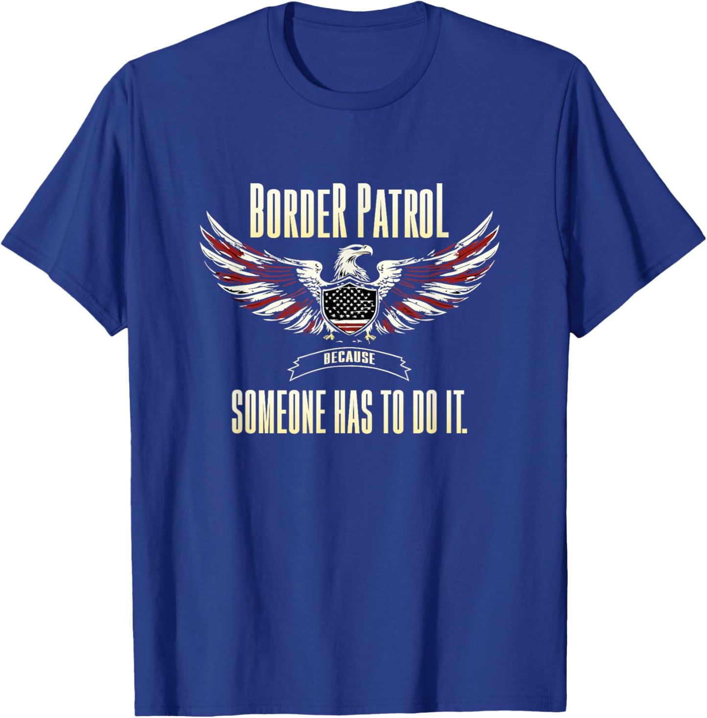 Border Patrol Because Someone Has to Do It. T-Shirt - T-Shirt | Royal