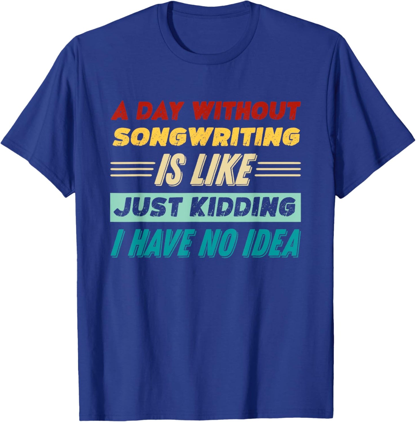 A Day Without Songwriting Is Like Just Kidding T-Shirt - T-Shirt | Royal