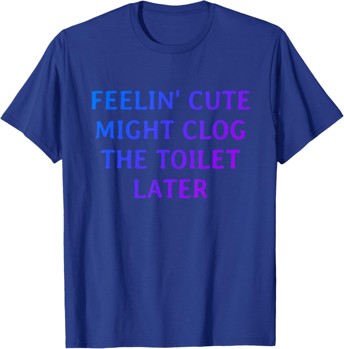 Funny Feelin' Cute Might Clog The Toilet Later T-Shirt - T-Shirt | Royal