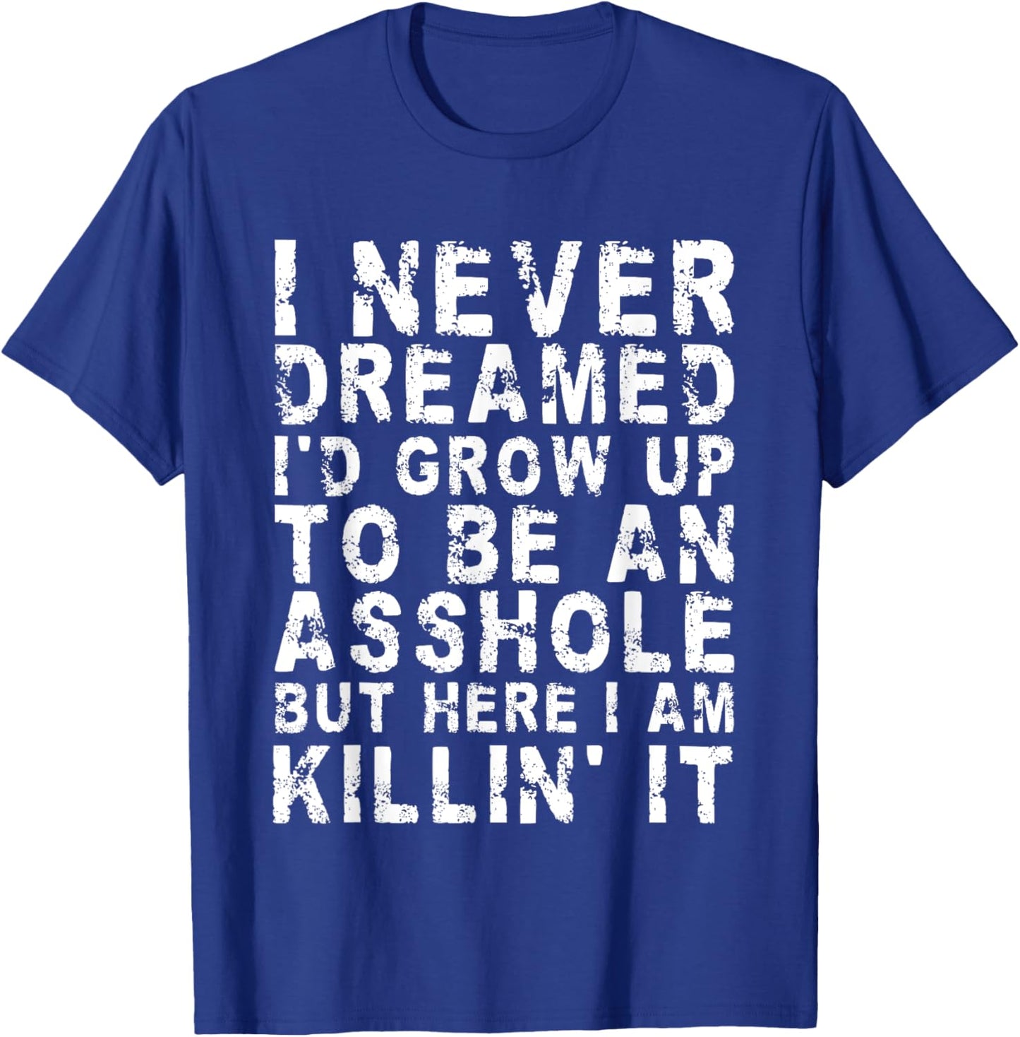 I Never Dreamed I'd Grow Up To Be An Asshole, But Here I Am T-Shirt - T-Shirt | Royal