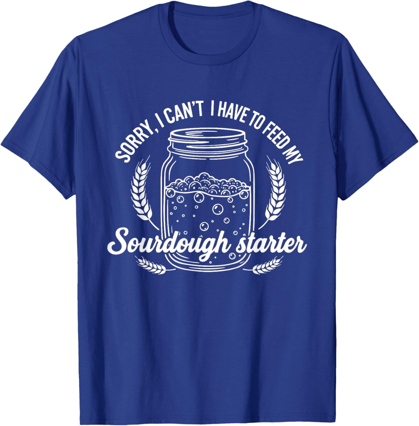 Sorry, I Can't I Have to Feed My Sourdough Starter T-Shirt - T-Shirt | Royal