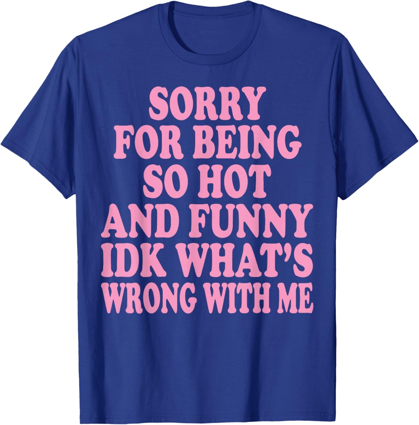 Sorry for Being So Hot and Funny IDK What's Wrong with Me T-Shirt - T-Shirt | Royal