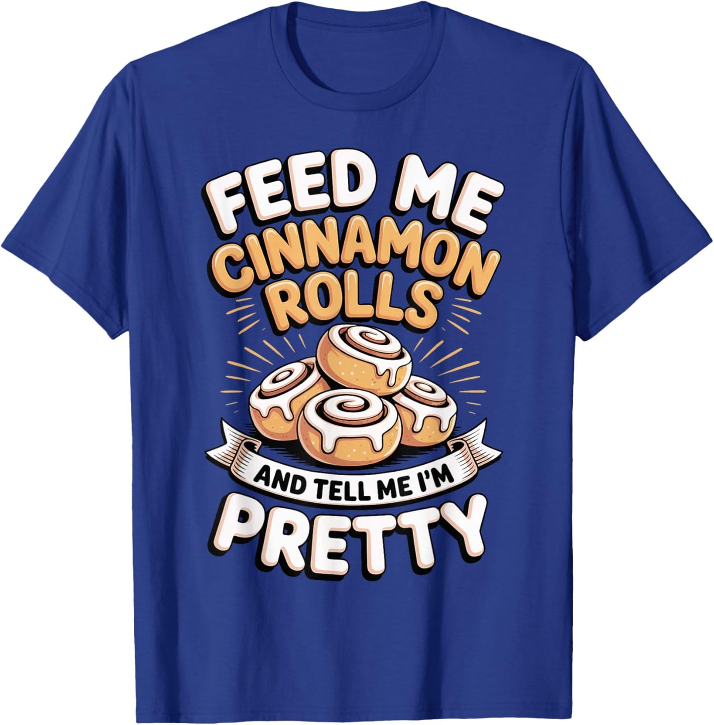 Feed Me Cinnamon Rolls and Tell Me I'm Pretty T-Shirt - T-Shirt | Royal