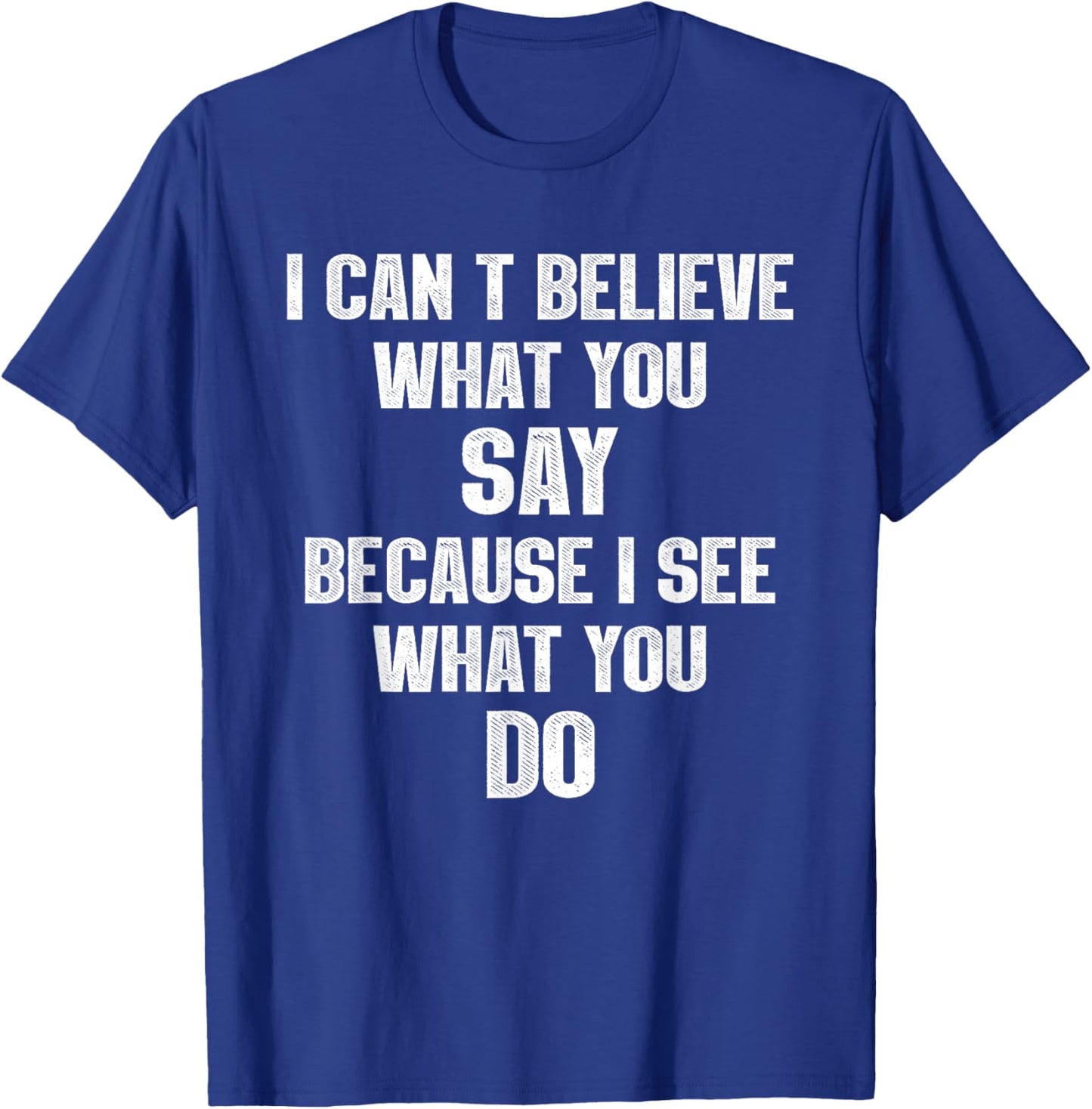 I Can't Believe What You Say Because I See What You Do T-Shirt - T-Shirt | Royal