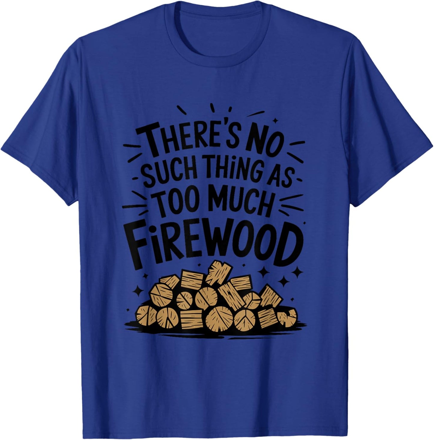 Woodworking, There's No Such Thing As Too Much Firewood T-Shirt - T-Shirt | Royal