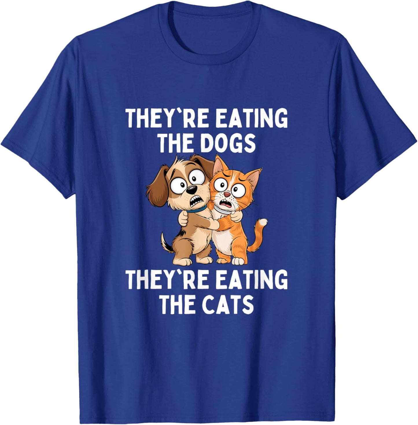 They're Eating The Dogs They're Eating The Cats T-Shirt - T-Shirt | Royal
