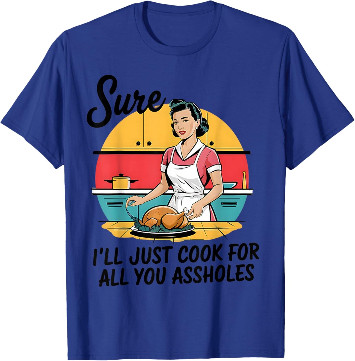 Sure I'll Just Cook For All You Asshole Lady Thanksgiving T-Shirt - T-Shirt | Royal