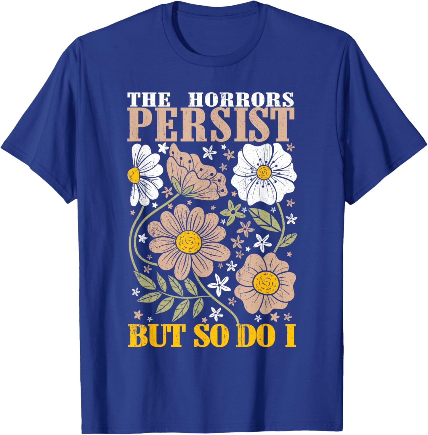 The Horrors Persists But So Do I Flowers Funny Meme Floral T-Shirt - T-Shirt | Royal