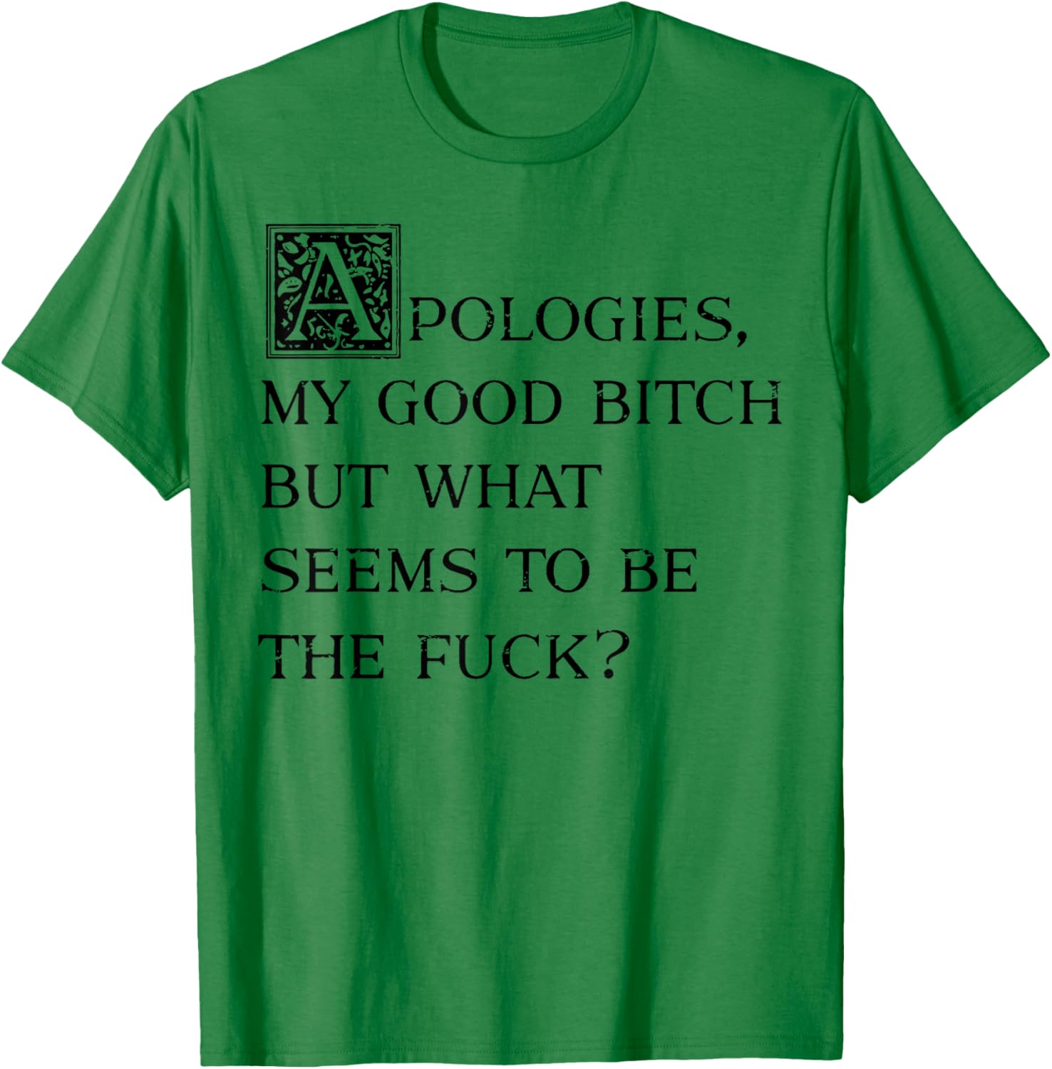 Apologies My Good Bitch But What Seems To Be The Fuck T-Shirt - T-Shirt | Irish Green