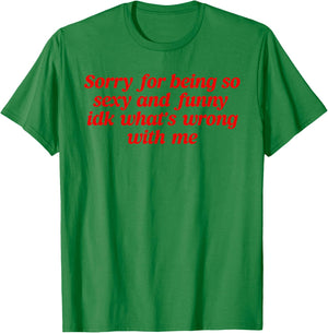 Sorry For Being So Sexy and Funny Idk What’s Wrong With Me T-Shirt - T-Shirt | Irish Green