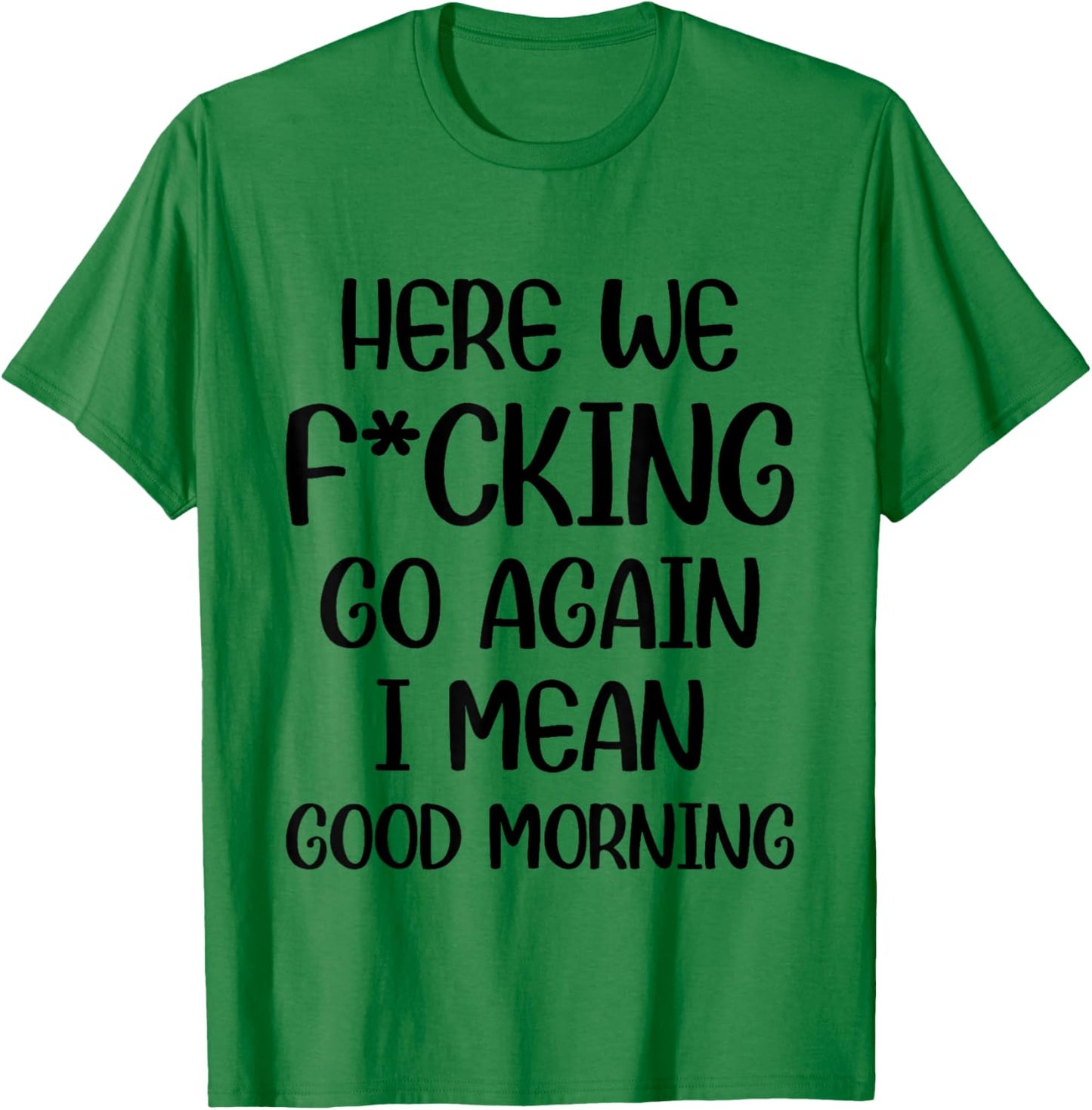 Here We F-cking Go Again I Mean Good Morning Funny Saying T-Shirt - T-Shirt | Irish Green