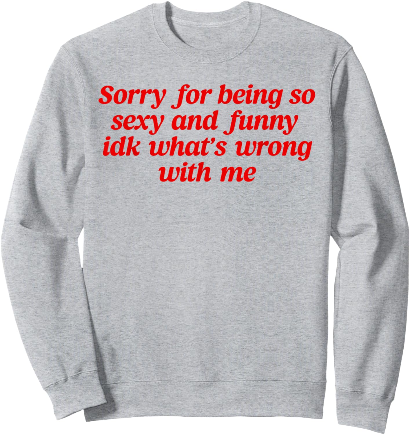 Sorry For Being So Sexy and Funny Idk What’s Wrong With Me Sweatshirt - Sweatshirt | Ash