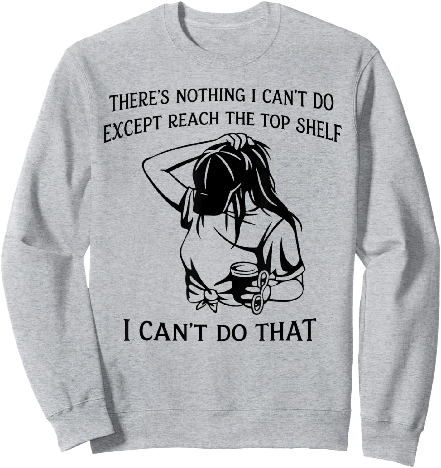 There’s Nothing I Can’t Do Except Reach The Top Shelf Sweatshirt - Sweatshirt | Ash