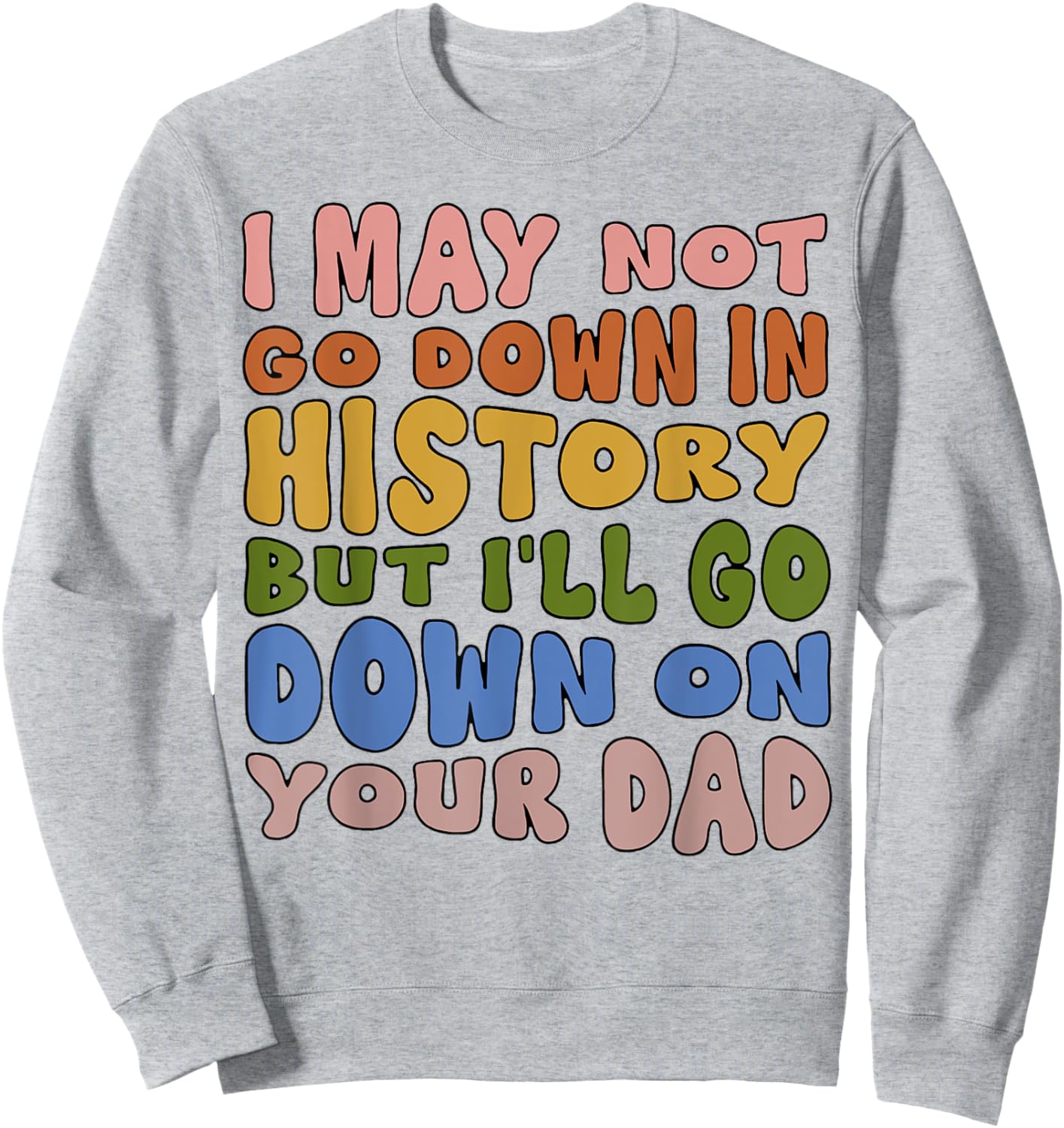 I May Not Go Down In History But I'll Go Down On Your Dad Sweatshirt - Sweatshirt | Ash