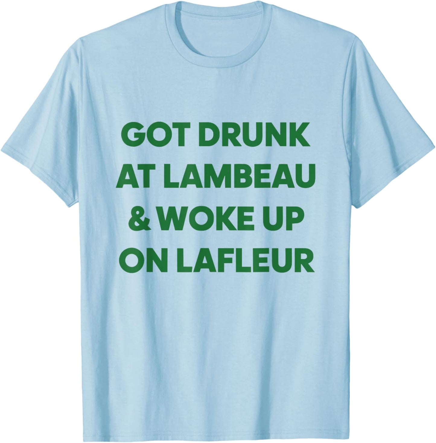 Funny Got Drunk at Lambeau and Woke Up On Lafleur fans T-Shirt - T-Shirt | Light Blue