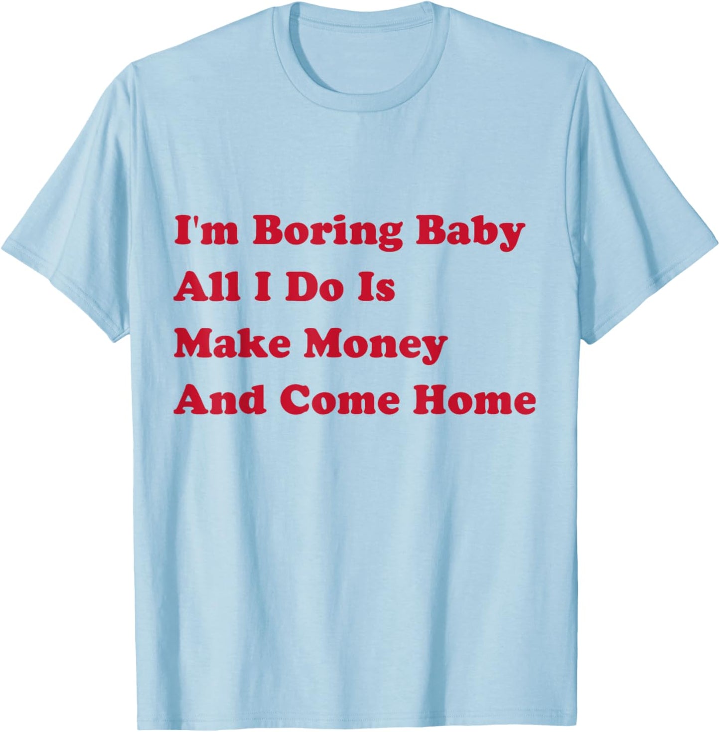 I'm Boring Baby, All I Do Is Make Money and Come Home T-Shirt - T-Shirt | Light Blue